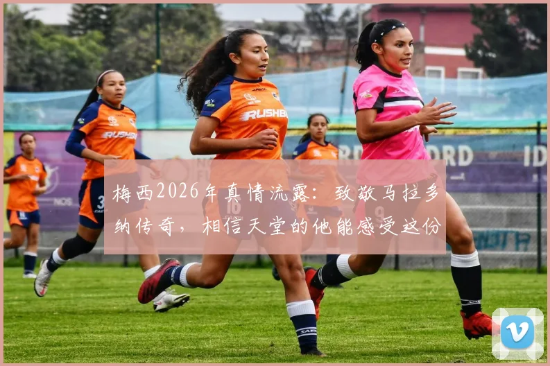 梅西2026年真情流露：致敬马拉多纳传奇，相信天堂的他能感受这份足球快乐
