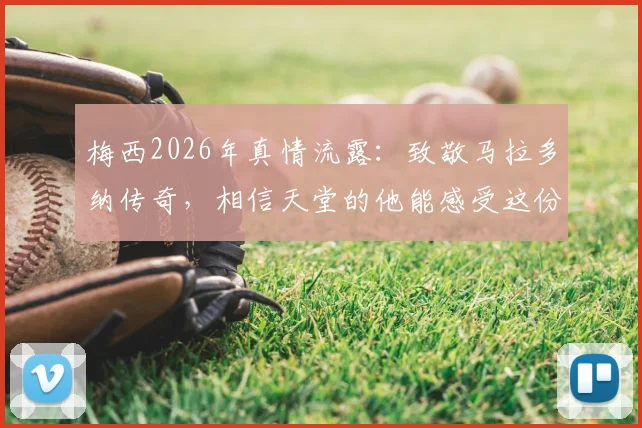 梅西2026年真情流露:致敬马拉多纳传奇,相信天堂的他能感受这份足球快乐