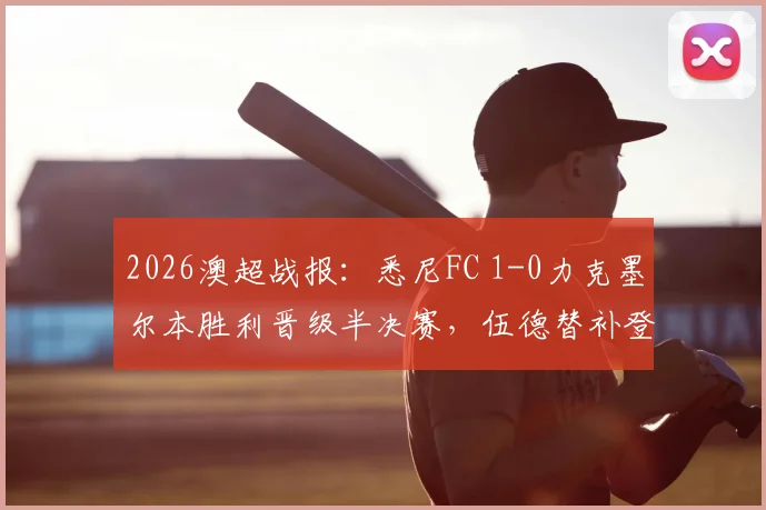 2026澳超战报:悉尼FC 1-0力克墨尔本胜利晋级半决赛,伍德替补登场成制胜关键,赛后深度复盘