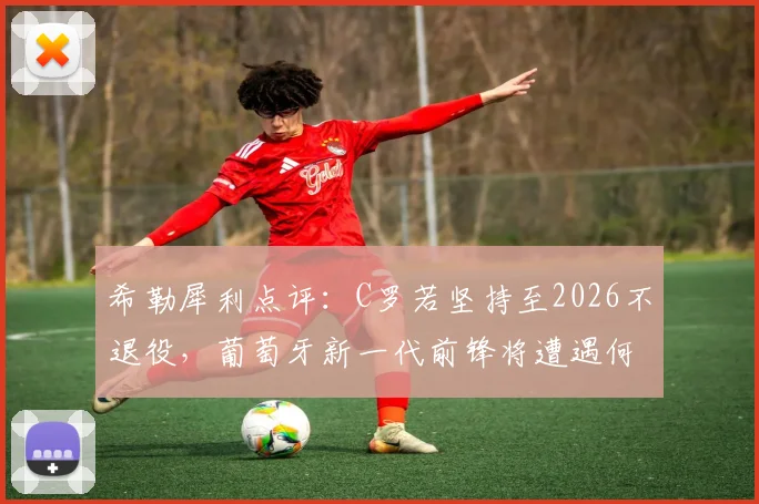 希勒犀利点评：C罗若坚持至2026不退役，葡萄牙新一代前锋将遭遇何种困境与挑战？