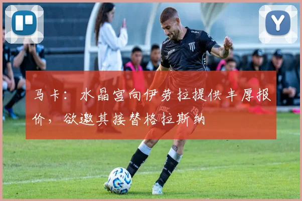 马卡:水晶宫向伊劳拉提供丰厚报价,欲邀其接替格拉斯纳