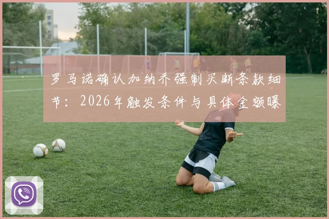 罗马诺确认加纳乔强制买断条款细节：2026年触发条件与具体金额曝光，对曼联未来影响分析