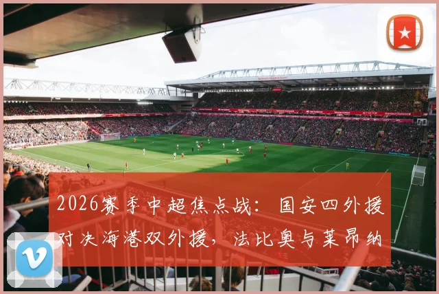 2026赛季中超焦点战：国安四外援对决海港双外援，法比奥与莱昂纳多首发关键作用解析