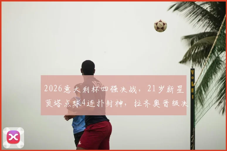 2026意大利杯四强决战,21岁新星莫塔点球4连扑封神,拉齐奥晋级决赛对手一览