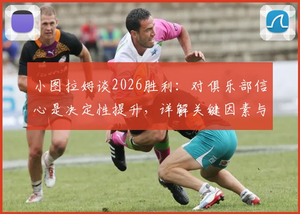 小图拉姆谈2026胜利：对俱乐部信心是决定性提升，详解关键因素与未来影响