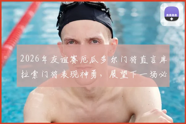 2026年友谊赛厄瓜多尔门将直言库拉索门将表现神勇，展望下一场必须战胜德国队