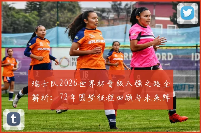 瑞士队2026世界杯晋级八强之路全解析：72年圆梦征程回顾与未来阵容展望