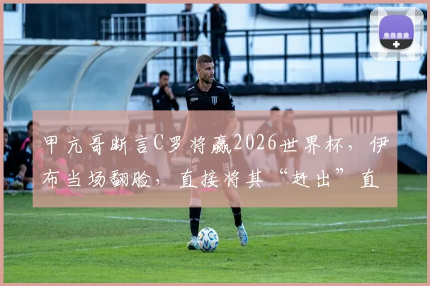 甲亢哥断言C罗将赢2026世界杯,伊布当场翻脸,直接将其“赶出”直播!