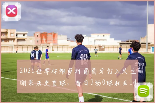 2026世界杯维萨对葡萄牙打入民主刚果历史首球,昔日3场0球狂丢14球已成过去
