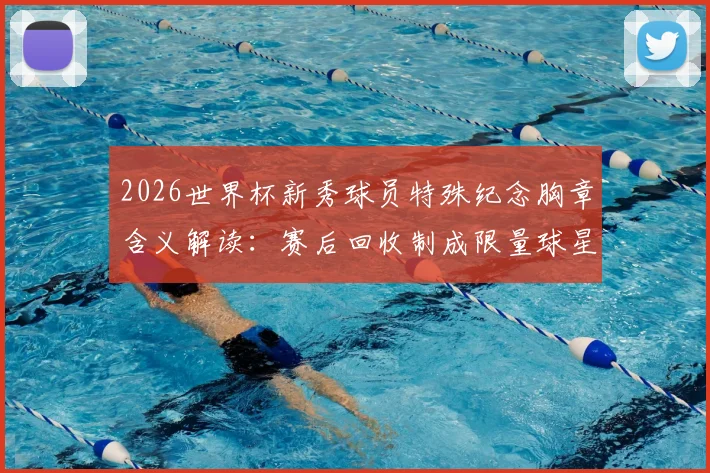 2026世界杯新秀球员特殊纪念胸章含义解读:赛后回收制成限量球星卡收藏指南