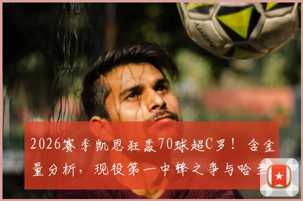 2026赛季凯恩狂轰70球超C罗!含金量分析,现役第一中锋之争与哈兰德数据对比