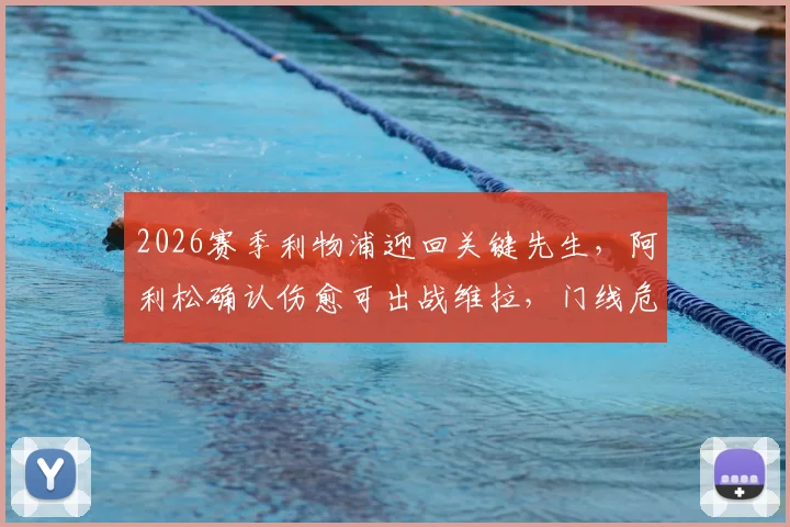 2026赛季利物浦迎回关键先生，阿利松确认伤愈可出战维拉，门线危机解除