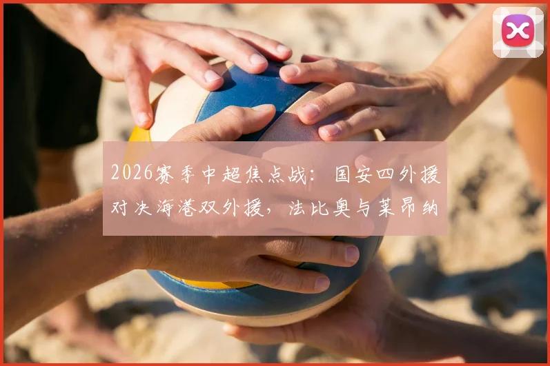 2026赛季中超焦点战:国安四外援对决海港双外援,法比奥与莱昂纳多首发关键作用解析