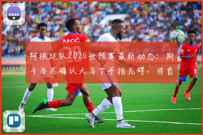 阿根廷队2026世预赛最新动态：斯卡洛尼确认大马丁手指无碍，将首发出战关键比赛