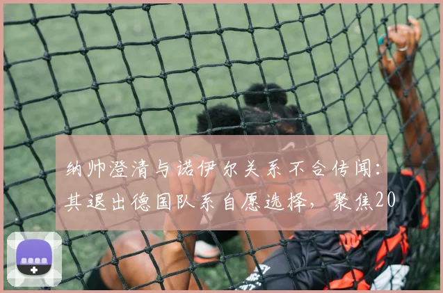 纳帅澄清与诺伊尔关系不合传闻：其退出德国队系自愿选择，聚焦2026世界杯门将新格局