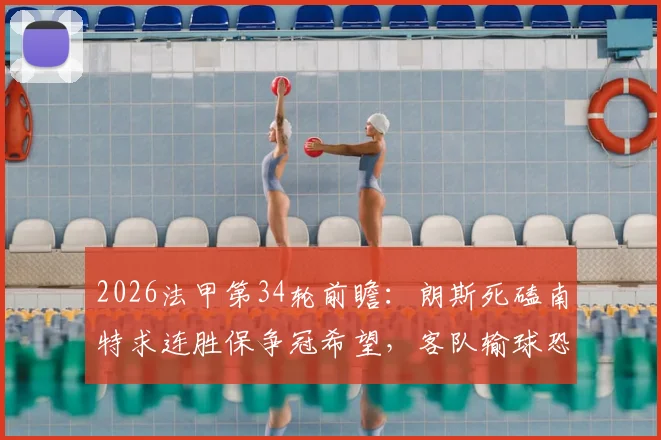 2026法甲第34轮前瞻：朗斯死磕南特求连胜保争冠希望，客队输球恐直接降级