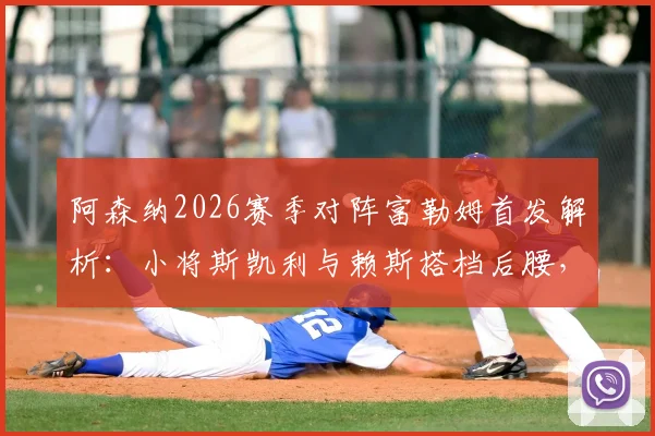 阿森纳2026赛季对阵富勒姆首发解析:小将斯凯利与赖斯搭档后腰,阵容延续背后战术考量