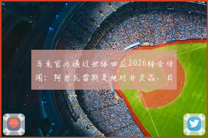 马竞官方通过世体回应2026转会传闻：阿尔瓦雷斯是绝对非卖品，目前未收到任何正式报价