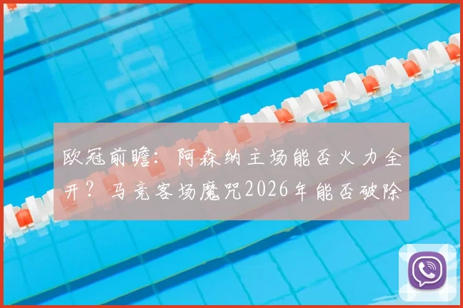 欧冠前瞻：阿森纳主场能否火力全开？马竞客场魔咒2026年能否破除？