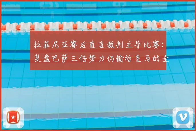 拉菲尼亚赛后直言裁判主导比赛：复盘巴萨三倍努力仍输给皇马的全过程与关键争议
