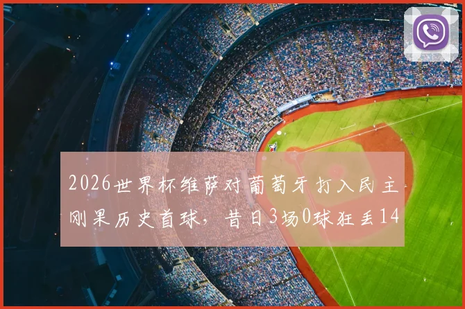 2026世界杯维萨对葡萄牙打入民主刚果历史首球，昔日3场0球狂丢14球已成过去