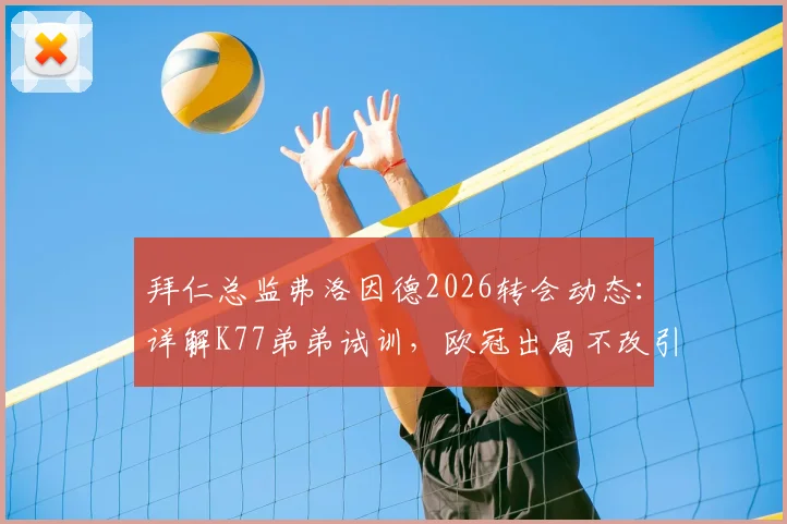 拜仁总监弗洛因德2026转会动态：详解K77弟弟试训，欧冠出局不改引援策略
