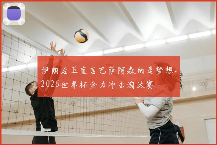 伊朗后卫直言巴萨阿森纳是梦想，2026世界杯全力冲击淘汰赛
