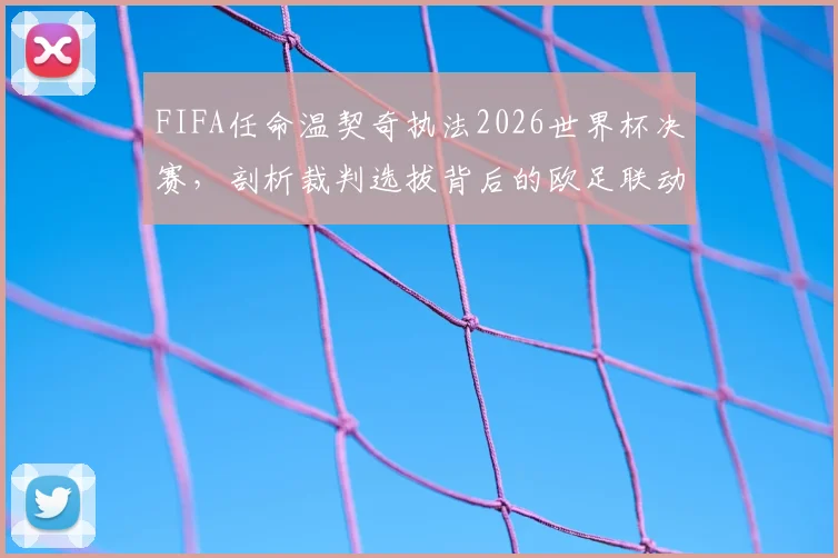 FIFA任命温契奇执法2026世界杯决赛,剖析裁判选拔背后的欧足联动因与深层逻辑