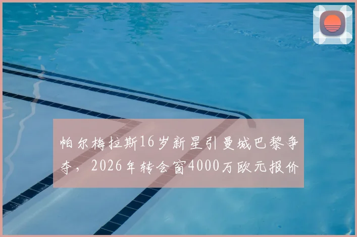 帕尔梅拉斯16岁新星引曼城巴黎争夺,2026年转会窗4000万欧元报价背后故事