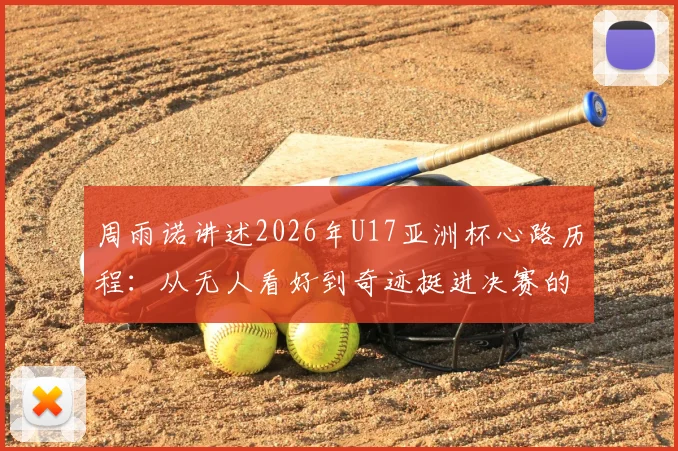 周雨诺讲述2026年U17亚洲杯心路历程：从无人看好到奇迹挺进决赛的蜕变之旅