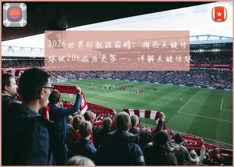 2026世界杯数据前瞻：梅西关键传球破20+成历史第一，详解关键传球含义与排行