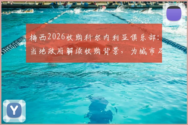 梅西2026收购科尔内利亚俱乐部：当地政府解读收购背景，为城市足球发展带来哪些新机遇？