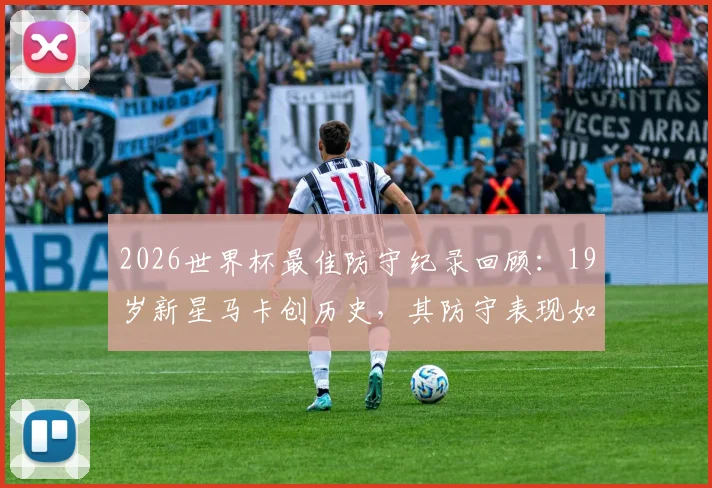 2026世界杯最佳防守纪录回顾：19岁新星马卡创历史，其防守表现如何改变比赛格局