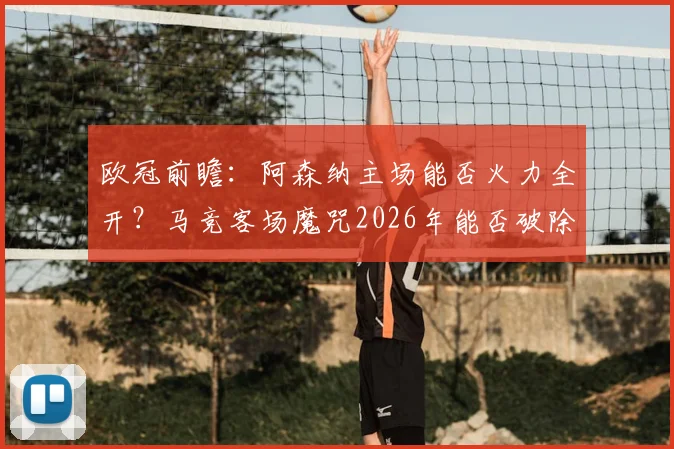 欧冠前瞻：阿森纳主场能否火力全开？马竞客场魔咒2026年能否破除？