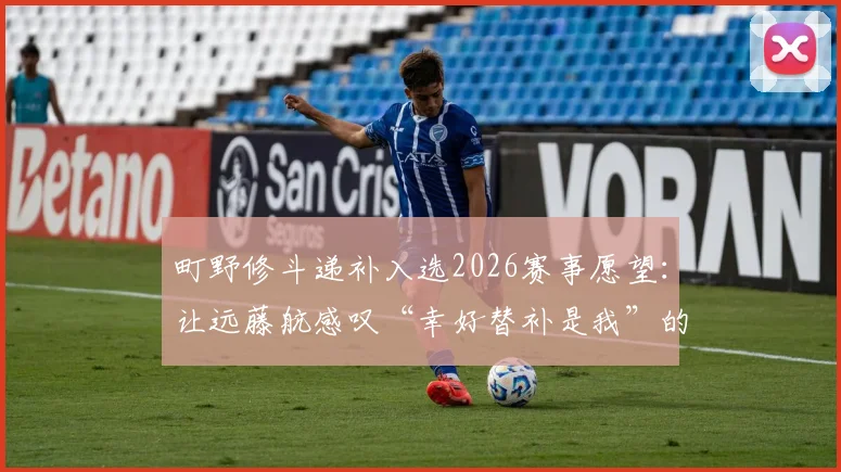 町野修斗递补入选2026赛事愿望:让远藤航感叹“幸好替补是我”的成长之路