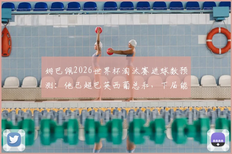 姆巴佩2026世界杯淘汰赛进球数预测：他已超巴英西葡总和，下届能否再创纪录？