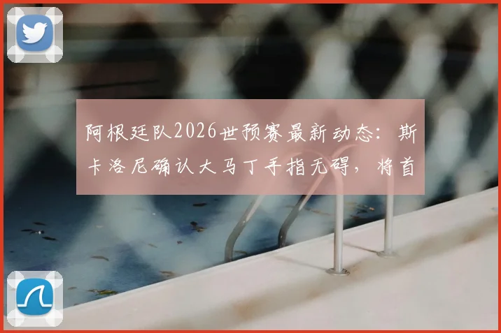 阿根廷队2026世预赛最新动态：斯卡洛尼确认大马丁手指无碍，将首发出战关键比赛