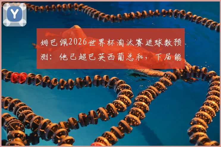 姆巴佩2026世界杯淘汰赛进球数预测：他已超巴英西葡总和，下届能否再创纪录？