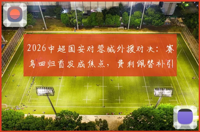 2026中超国安对蓉城外援对决：赛鸟回归首发成焦点，费利佩替补引热议，三外援vs四外援战术解析