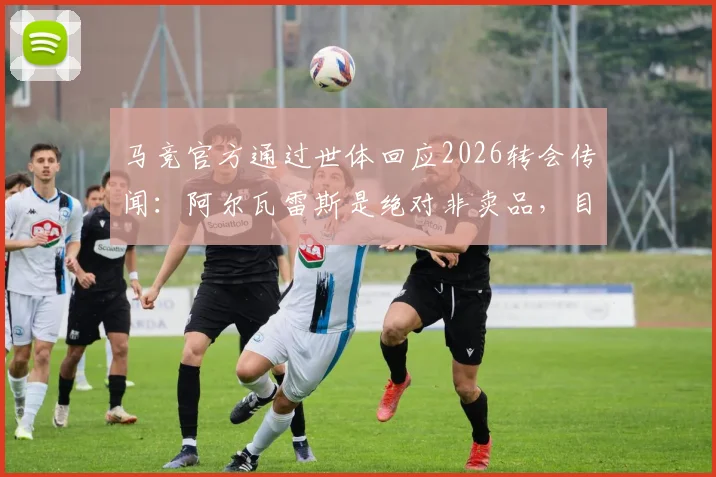 马竞官方通过世体回应2026转会传闻:阿尔瓦雷斯是绝对非卖品,目前未收到任何正式报价