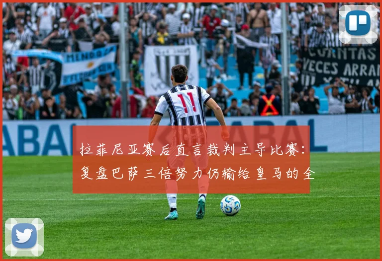 拉菲尼亚赛后直言裁判主导比赛:复盘巴萨三倍努力仍输给皇马的全过程与关键争议