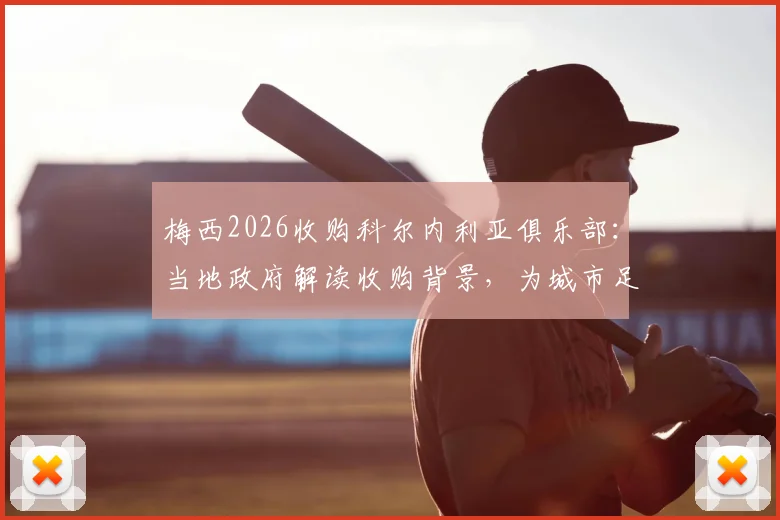 梅西2026收购科尔内利亚俱乐部:当地政府解读收购背景,为城市足球发展带来哪些新机遇?