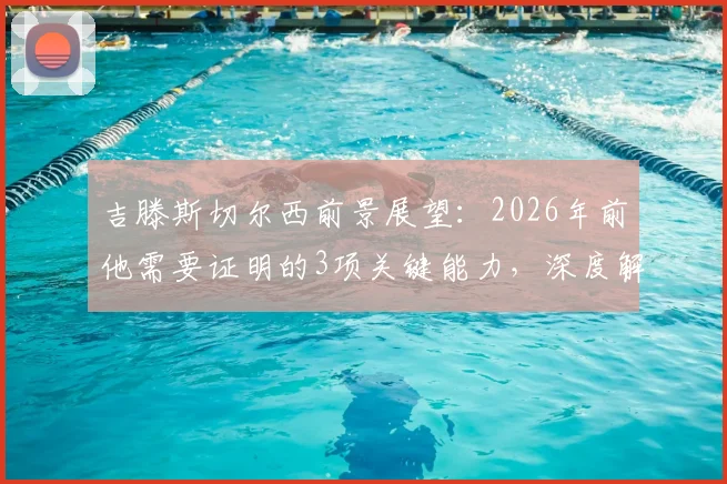 吉滕斯切尔西前景展望:2026年前他需要证明的3项关键能力,深度解析其队内定位与成功路径