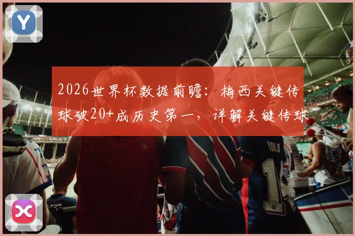 2026世界杯数据前瞻：梅西关键传球破20+成历史第一，详解关键传球含义与排行
