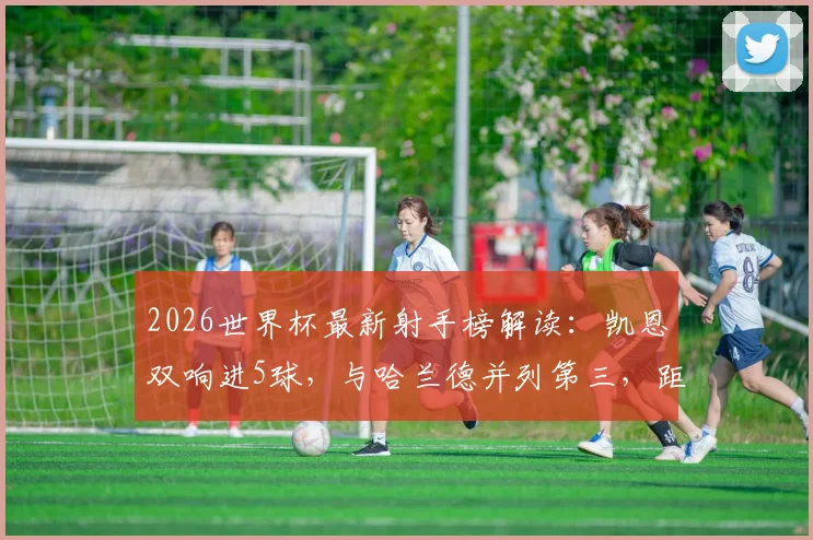 2026世界杯最新射手榜解读:凯恩双响进5球,与哈兰德并列第三,距离榜首姆巴佩仅1球之差