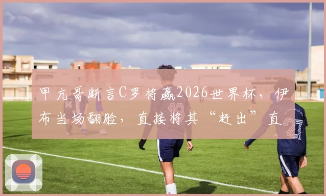 甲亢哥断言C罗将赢2026世界杯,伊布当场翻脸,直接将其“赶出”直播!
