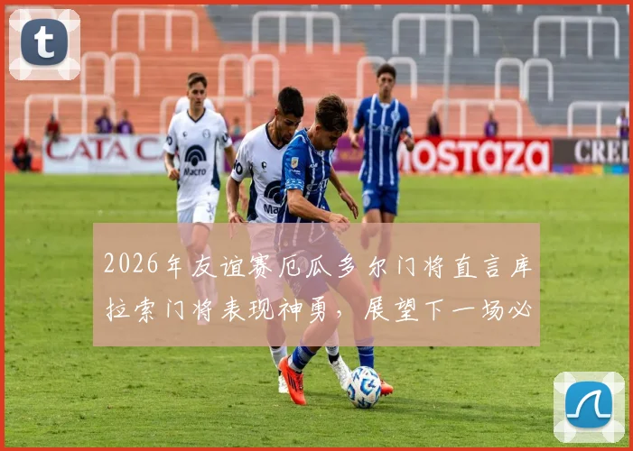 2026年友谊赛厄瓜多尔门将直言库拉索门将表现神勇,展望下一场必须战胜德国队