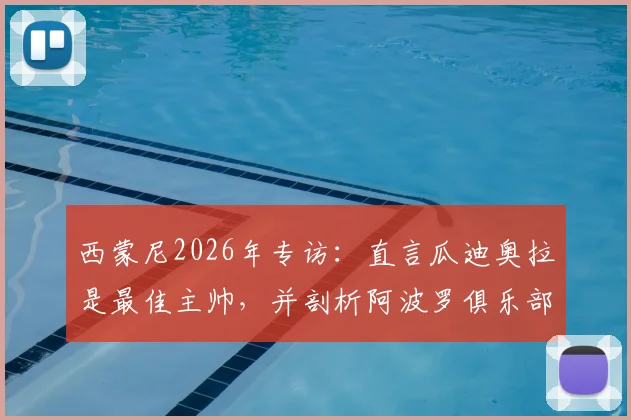 西蒙尼2026年专访：直言瓜迪奥拉是最佳主帅，并剖析阿波罗俱乐部经营困境