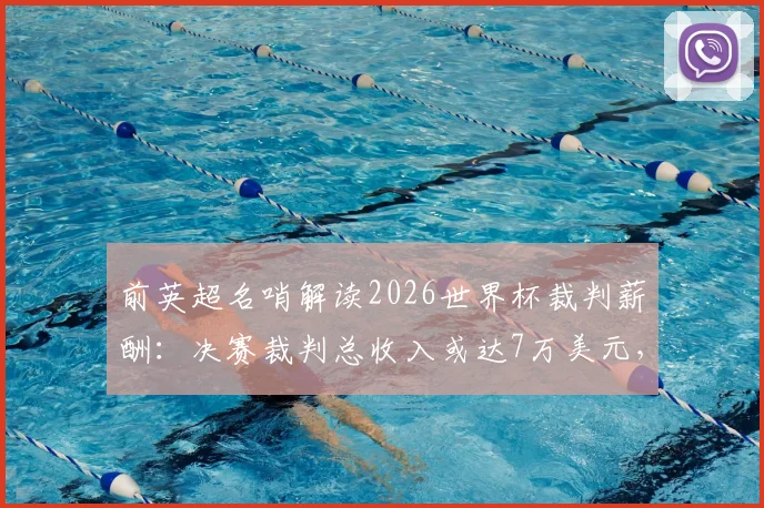 前英超名哨解读2026世界杯裁判薪酬:决赛裁判总收入或达7万美元,职业足球裁判收入详解