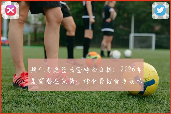 拜仁考虑签戈登转会分析：2026年夏窗潜在交易，转会费估价与战术适配性前瞻